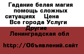 Гадание белая магия помощь сложных ситуациях  › Цена ­ 500 - Все города Услуги » Другие   . Ленинградская обл.